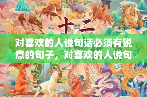 对喜欢的人说句话必须有锐意的句子，对喜欢的人说句话短句