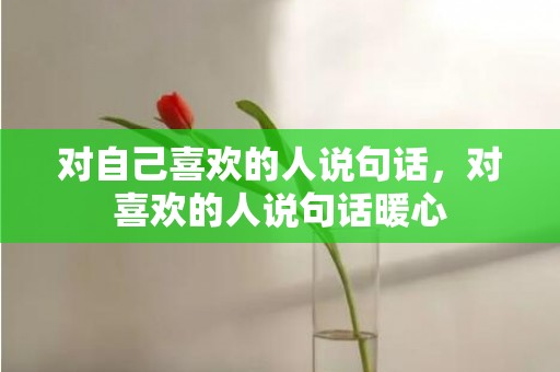 对自己喜欢的人说句话，对喜欢的人说句话暖心