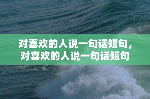 对喜欢的人说一句话短句，对喜欢的人说一句话短句