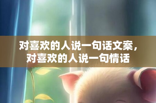 对喜欢的人说一句话文案，对喜欢的人说一句情话