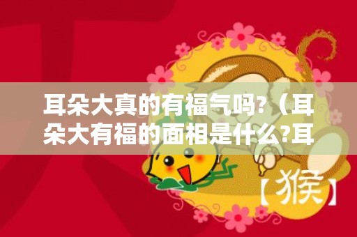 耳朵大真的有福气吗?（耳朵大有福的面相是什么?耳朵大就有福气吗?面相大师说:这...）