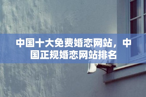 中国十大免费婚恋网站，中国正规婚恋网站排名