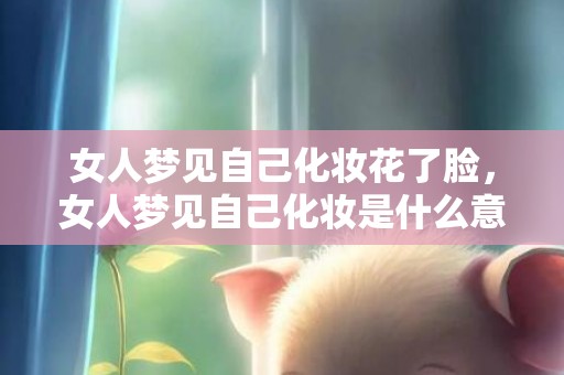 女人梦见自己化妆花了脸，女人梦见自己化妆是什么意思？有什么预兆? 周公解梦