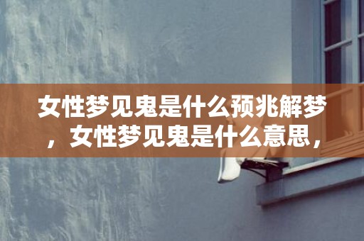 女性梦见鬼是什么预兆解梦，女性梦见鬼是什么意思，有什么预兆 周公解梦