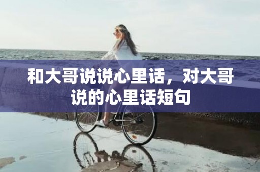 和大哥说说心里话，对大哥说的心里话短句