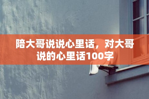 陪大哥说说心里话，对大哥说的心里话100字