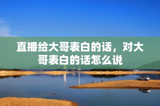 直播给大哥表白的话，对大哥表白的话怎么说