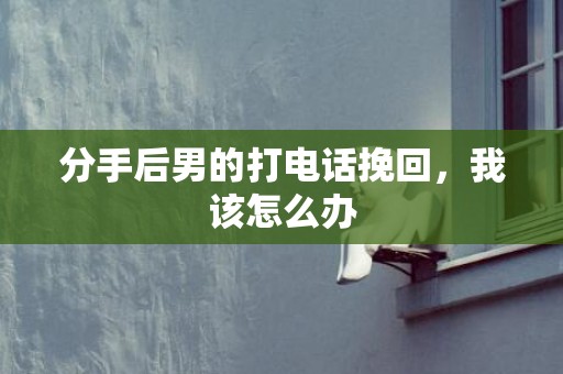 分手后男的打电话挽回，我该怎么办