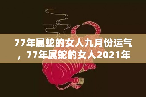 77年属蛇的女人九月份运气，77年属蛇的女人2021年运势 金色能够旺属蛇人的财运
