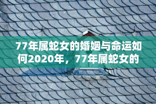 77年属蛇女的婚姻与命运如何2020年，77年属蛇女的婚姻与命运如何 属蛇人的命理运势