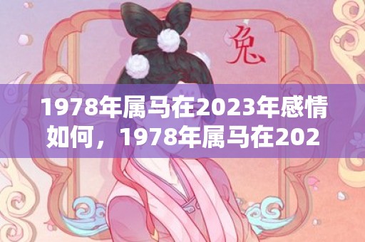 1978年属马在2023年感情如何，1978年属马在2024年全年运势 财运上会有一些机遇