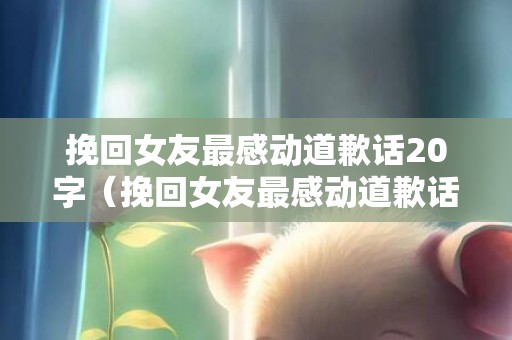 挽回女友最感动道歉话20字（挽回女友最感动道歉话20字图片）