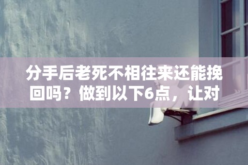 分手后老死不相往来还能挽回吗？做到以下6点，让对方断了念想！