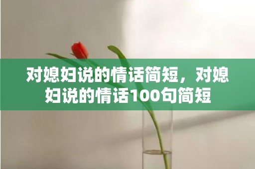 对媳妇说的情话简短，对媳妇说的情话100句简短