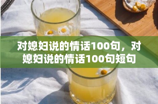 对媳妇说的情话100句，对媳妇说的情话100句短句