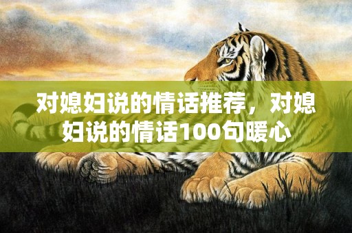 对媳妇说的情话推荐，对媳妇说的情话100句暖心