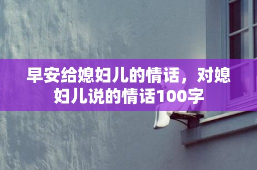 早安给媳妇儿的情话，对媳妇儿说的情话100字