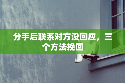 分手后联系对方没回应，三个方法挽回