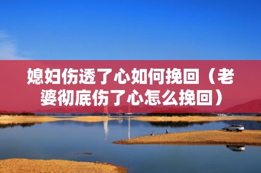 媳妇伤透了心如何挽回（老婆彻底伤了心怎么挽回）