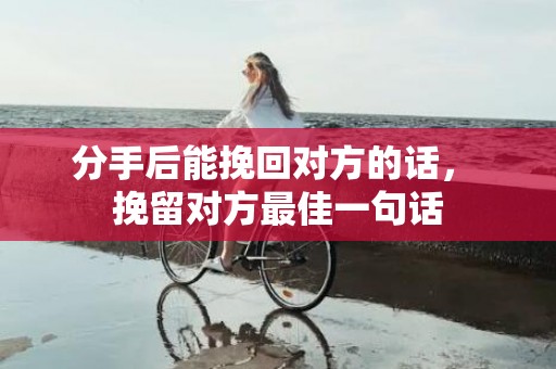 分手后能挽回对方的话， 挽留对方最佳一句话