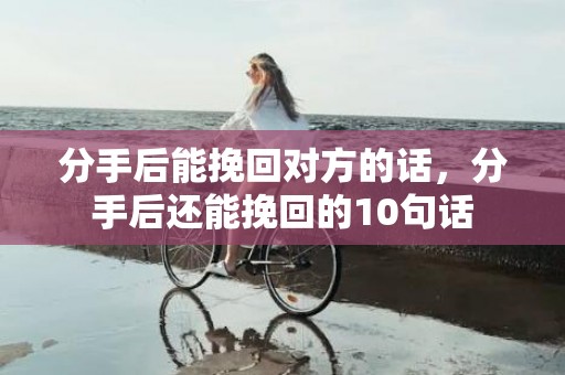 分手后能挽回对方的话，分手后还能挽回的10句话