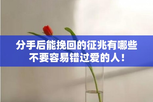 分手后能挽回的征兆有哪些不要容易错过爱的人！