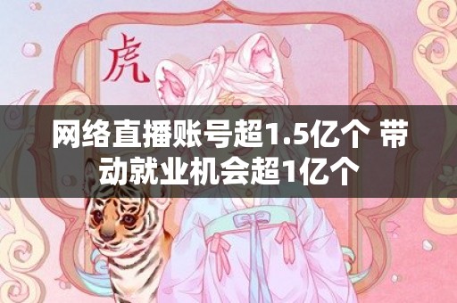 网络直播账号超1.5亿个 带动就业机会超1亿个