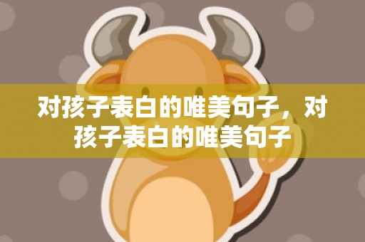 对孩子表白的唯美句子，对孩子表白的唯美句子