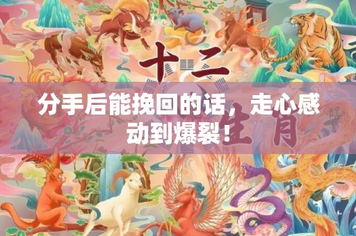 分手后能挽回的话，走心感动到爆裂！