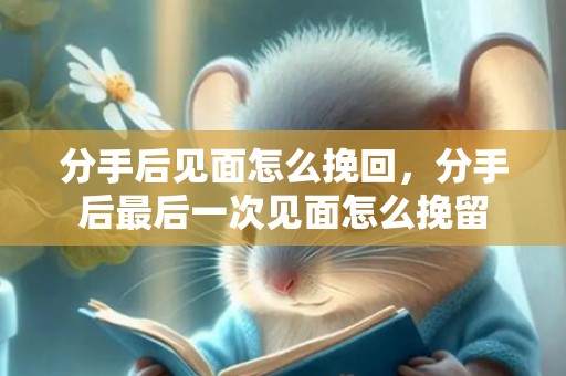 分手后见面怎么挽回，分手后最后一次见面怎么挽留