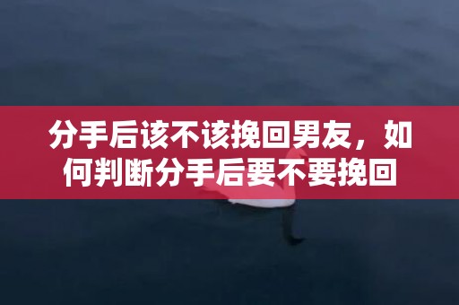分手后该不该挽回男友，如何判断分手后要不要挽回