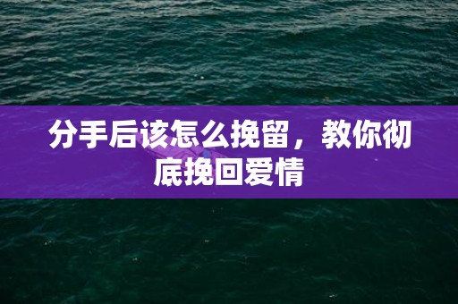 分手后该怎么挽留，教你彻底挽回爱情