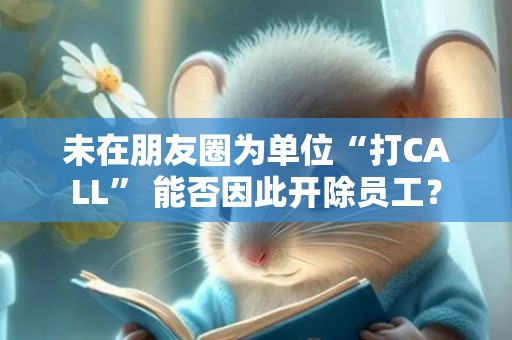 未在朋友圈为单位“打CALL” 能否因此开除员工？