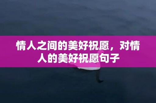 情人之间的美好祝愿，对情人的美好祝愿句子