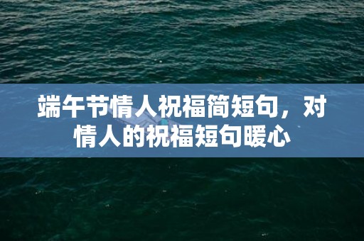 端午节情人祝福简短句，对情人的祝福短句暖心