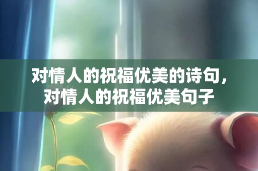 对情人的祝福优美的诗句，对情人的祝福优美句子