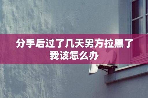 分手后过了几天男方拉黑了我该怎么办