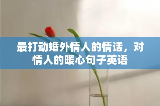 最打动婚外情人的情话，对情人的暖心句子英语