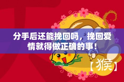 分手后还能挽回吗，挽回爱情就得做正确的事！