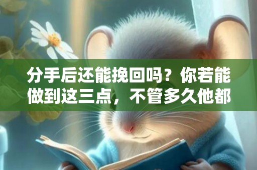 分手后还能挽回吗？你若能做到这三点，不管多久他都会主动求着挽回你！
