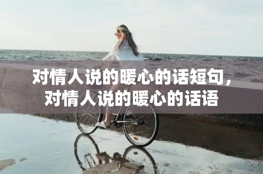 对情人说的暖心的话短句，对情人说的暖心的话语