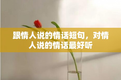 跟情人说的情话短句，对情人说的情话最好听