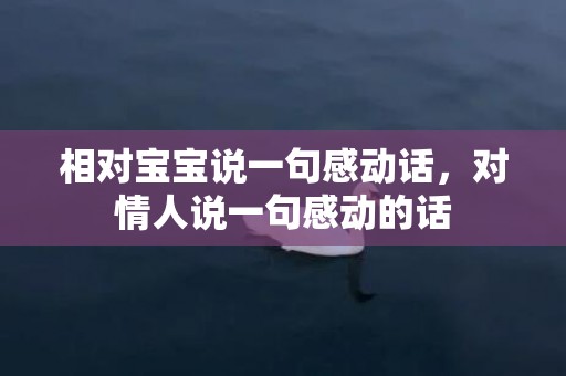 相对宝宝说一句感动话，对情人说一句感动的话