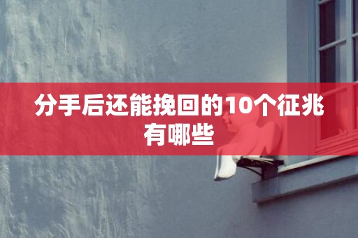 分手后还能挽回的10个征兆有哪些