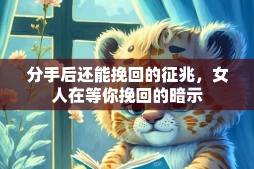 分手后还能挽回的征兆，女人在等你挽回的暗示