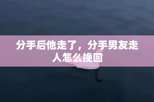 分手后他走了，分手男友走人怎么挽回