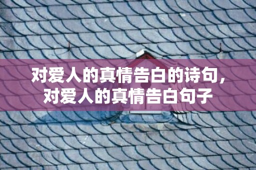 对爱人的真情告白的诗句，对爱人的真情告白句子