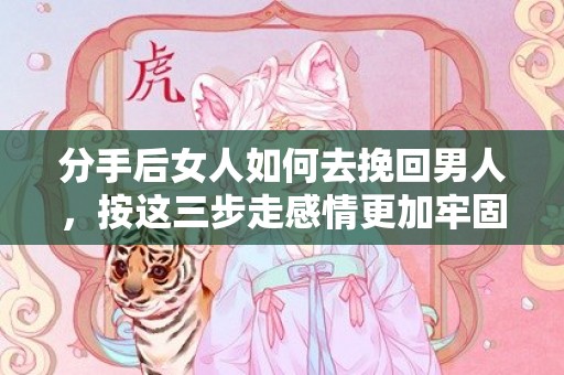 分手后女人如何去挽回男人，按这三步走感情更加牢固！