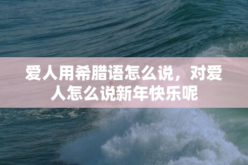 爱人用希腊语怎么说，对爱人怎么说新年快乐呢