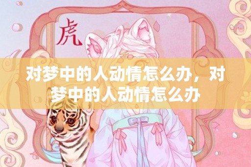 对梦中的人动情怎么办，对梦中的人动情怎么办